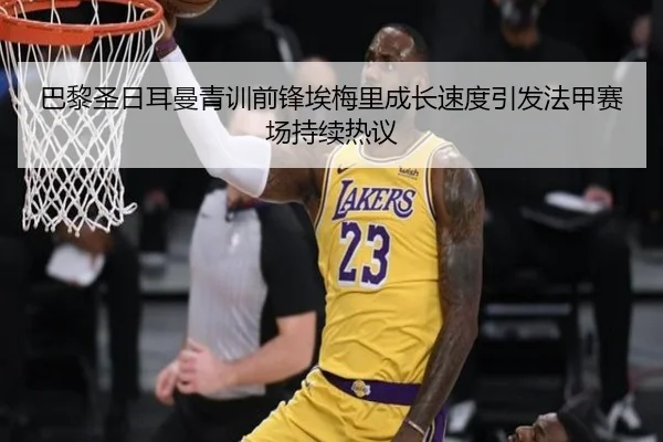 巴黎圣日耳曼青训前锋埃梅里成长速度引发法甲赛场持续热议