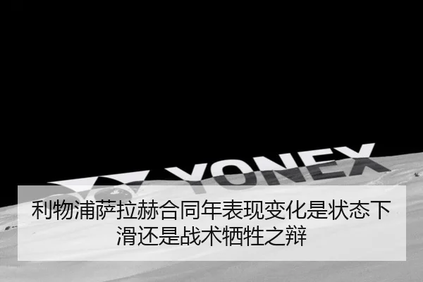 利物浦萨拉赫合同年表现变化是状态下滑还是战术牺牲之辩