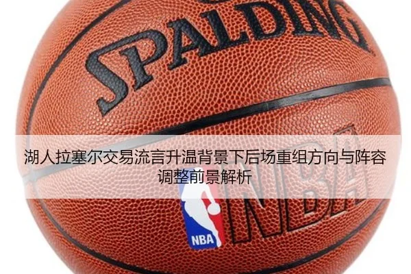 湖人拉塞尔交易流言升温背景下后场重组方向与阵容调整前景解析