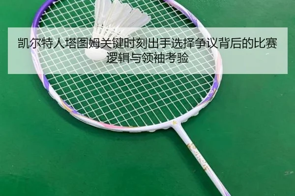 凯尔特人塔图姆关键时刻出手选择争议背后的比赛逻辑与领袖考验