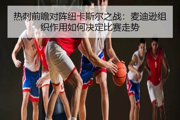 热刺前瞻对阵纽卡斯尔之战：麦迪逊组织作用如何决定比赛走势